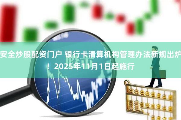 安全炒股配资门户 银行卡清算机构管理办法新规出炉！2025年11月1日起施行