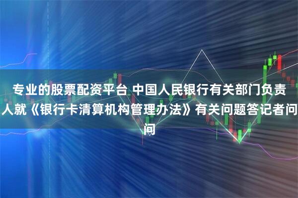 专业的股票配资平台 中国人民银行有关部门负责人就《银行卡清算机构管理办法》有关问题答记者问