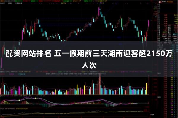 配资网站排名 五一假期前三天湖南迎客超2150万人次