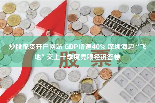 炒股配资开户网站 GDP增速40% 深圳海边“飞地”交上一季度亮眼经济答卷