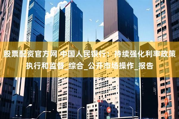 股票配资官方网 中国人民银行：持续强化利率政策执行和监督_综合_公开市场操作_报告
