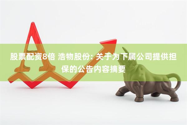 股票配资8倍 浩物股份: 关于为下属公司提供担保的公告内容摘要