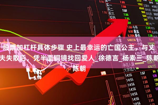 股票加杠杆具体步骤 史上最幸运的亡国公主，与丈夫失散后，凭半面铜镜找回爱人_徐德言_杨素三_陈朝