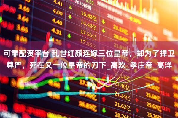 可靠配资平台 乱世红颜连嫁三位皇帝，却为了捍卫尊严，死在又一位皇帝的刀下_高欢_孝庄帝_高洋