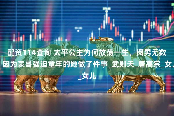 配资114查询 太平公主为何放荡一生，阅男无数？因为表哥强迫童年的她做了件事_武则天_唐高宗_女儿