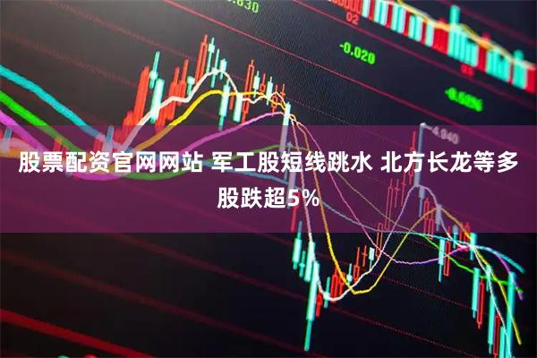 股票配资官网网站 军工股短线跳水 北方长龙等多股跌超5%