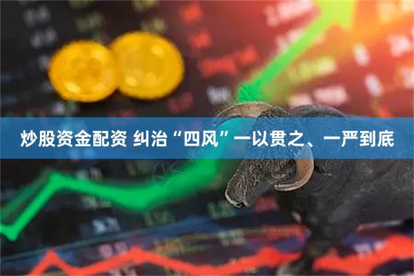 炒股资金配资 纠治“四风”一以贯之、一严到底