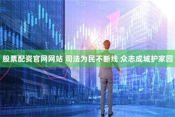 股票配资官网网站 司法为民不断线 众志成城护家园