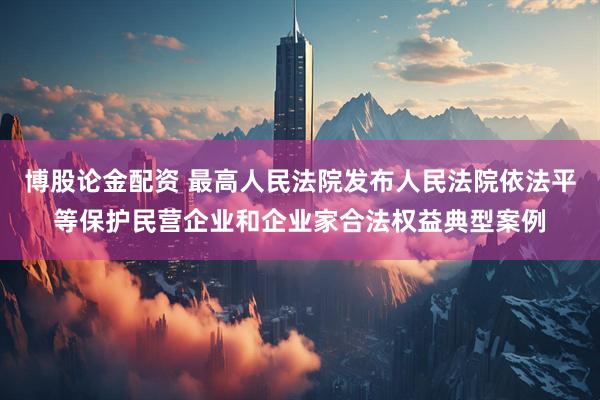 博股论金配资 最高人民法院发布人民法院依法平等保护民营企业和企业家合法权益典型案例