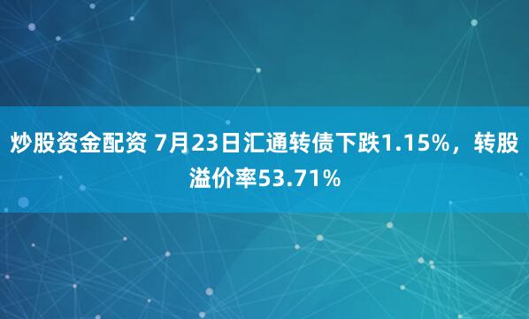 炒股资金配资 7月23日汇通转债下跌1.15%，转股溢价率53.71%