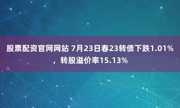 股票配资官网网站 7月23日春23转债下跌1.01%，转股溢价率15.13%