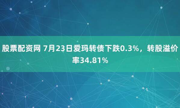 股票配资网 7月23日爱玛转债下跌0.3%，转股溢价率34.81%