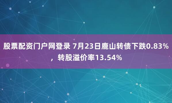 股票配资门户网登录 7月23日鹿山转债下跌0.83%，转股溢价率13.54%