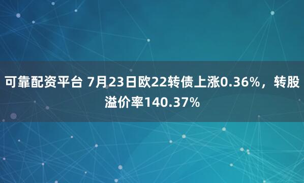 可靠配资平台 7月23日欧22转债上涨0.36%，转股溢价率140.37%