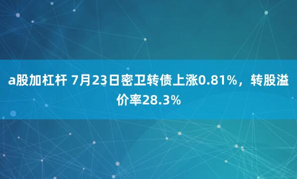 a股加杠杆 7月23日密卫转债上涨0.81%，转股溢价率28.3%