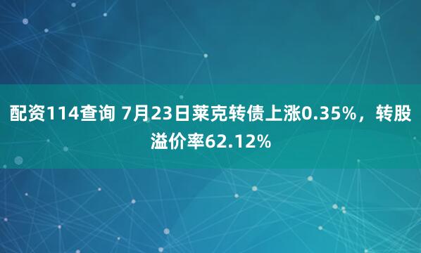 配资114查询 7月23日莱克转债上涨0.35%，转股溢价率62.12%