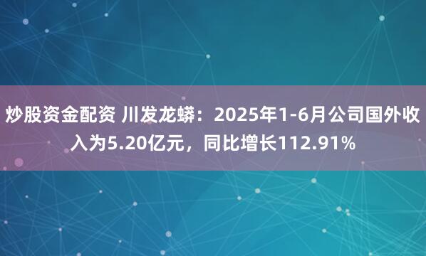 炒股资金配资 川发龙蟒：2025年1-6月公司国外收入为5.20亿元，同比增长112.91%