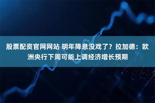 股票配资官网网站 明年降息没戏了？拉加德：欧洲央行下周可能上调经济增长预期