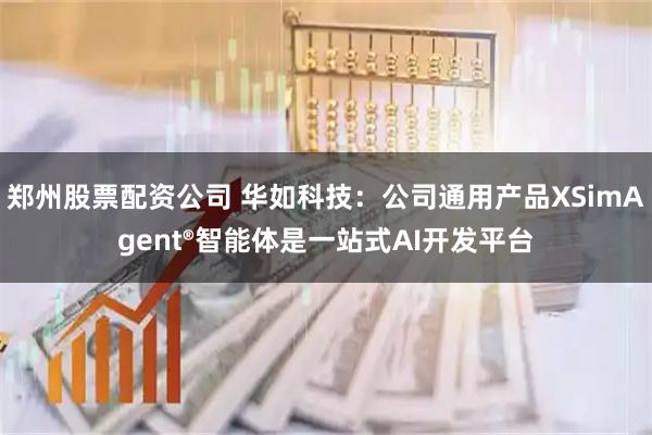 郑州股票配资公司 华如科技：公司通用产品XSimAgent®智能体是一站式AI开发平台