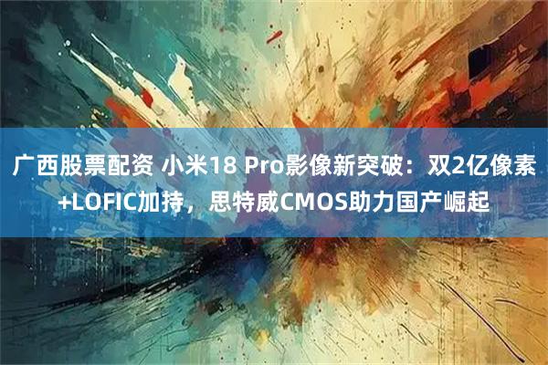 广西股票配资 小米18 Pro影像新突破：双2亿像素+LOFIC加持，思特威CMOS助力国产崛起