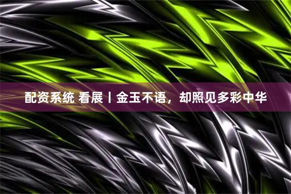 配资系统 看展丨金玉不语，却照见多彩中华