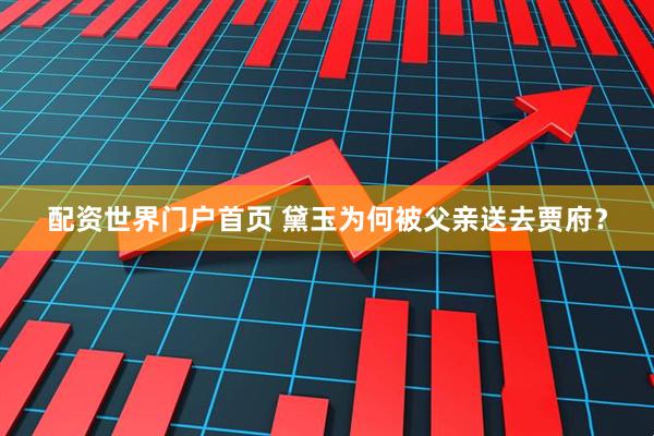 配资世界门户首页 黛玉为何被父亲送去贾府？
