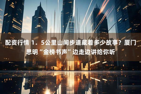 配资行情 1．5公里山间步道藏着多少故事？厦门思明“金榜书声”边走边讲给你听